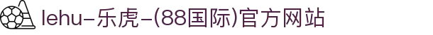 lehu-乐虎-(88国际)官方网站
